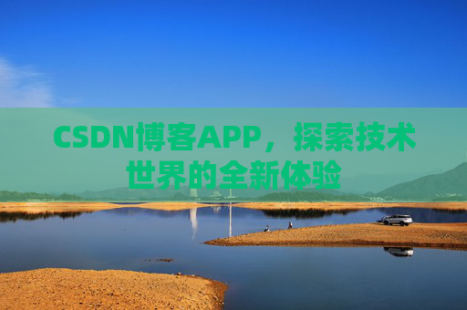 CSDN博客APP,探索技术世界的全新体验 CSDN博客APP,探索技术世界的全新体验
